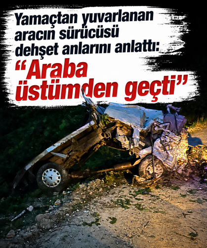 Yamaçtan yuvarlanan aracın sürücüsü dehşet anlarını anlattı: "Araba üstümden geçti"