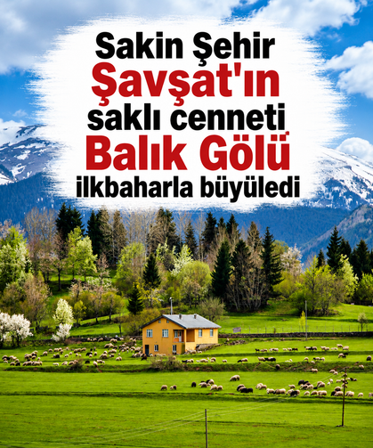 Sakin Şehir Şavşat'ın saklı cenneti Balık Gölü ilkbaharla büyüledi