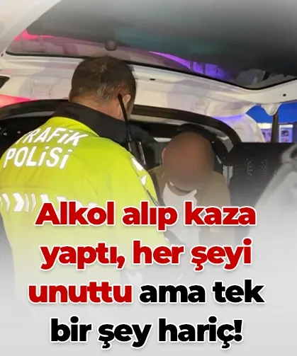 Alkol alıp kaza yaptı, her şeyi unuttu ama tek bir şey hariç!