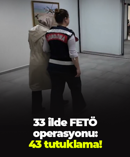 33 ilde FETÖ operasyonu:  43 tutuklama!