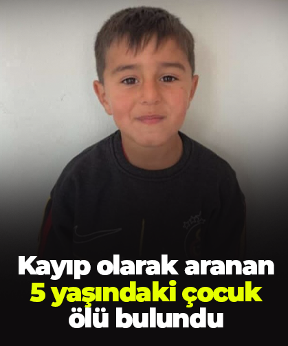 Kayıp olarak aranan 5 yaşındaki çocuk ölü bulundu
