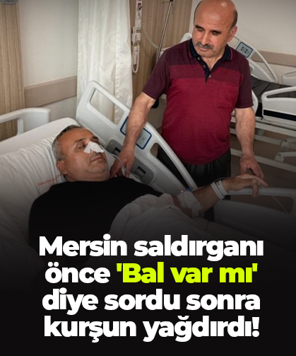 Mersin saldırganı önce 'Bal var mı' diye sordu sonra kurşun yağdırdı!