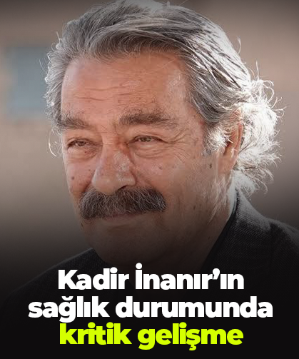 Kadir İnanır’ın sağlık durumunda kritik gelişme