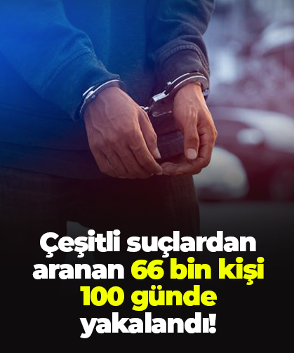 Çeşitli suçlardan aranan 66 bin kişi 100 günde yakalandı