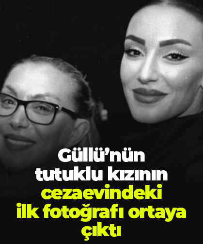 Güllü’nün tutuklu kızı Tuğyan Ülkem Gülter’in cezaevindeki ilk fotoğrafı ortaya çıktı