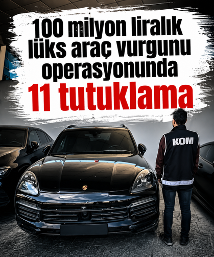 100 milyon liralık lüks araç vurgunu operasyonunda 11 tutuklama
