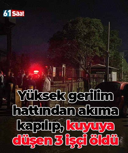 Yüksek gerilim hattından akıma kapılıp, kuyuya düşen 3 işçi öldü