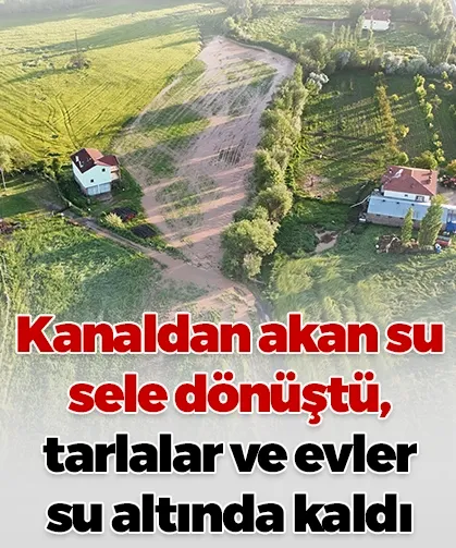 Kanaldan akan su sele dönüştü, tarlalar ve evler su altında kaldı