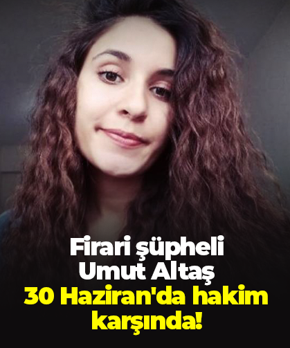 Firari şüpheli  Umut Altaş  30 Haziran'da hakim karşında!