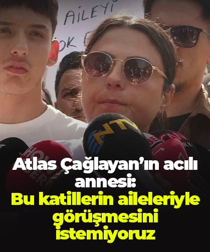 Atlas Çağlayan’ın acılı annesi:  Bu katillerin aileleriyle görüşmesini istemiyoruz