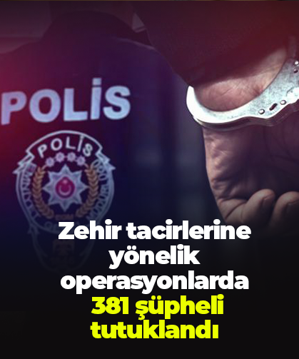 Zehir tacirlerine  yönelik operasyonlarda  381 şüpheli tutuklandı