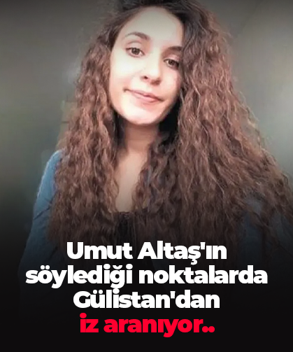 Umut Altaş'ın söylediği noktalarda Gülistan'dan  iz aranıyor..