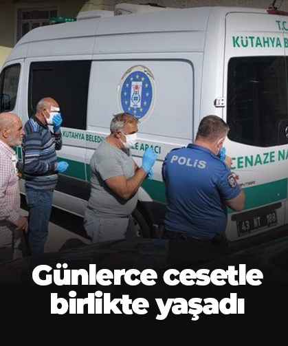 Günlerce cesetle birlikte yaşadı