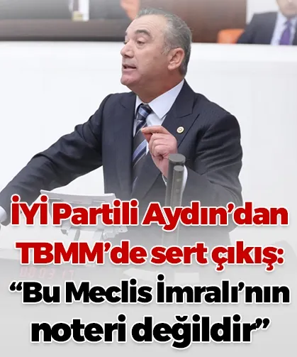 İYİ Partili Aydın’dan TBMM’de sert çıkış: “Bu Meclis İmralı’nın noteri değildir”