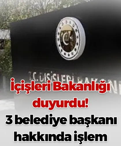 İçişleri Bakanlığı duyurdu! 3 belediye başkanı hakkında işlem