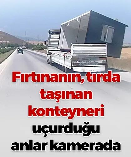Fırtınanın, tırda taşınan konteyneri uçurduğu anlar kamerada