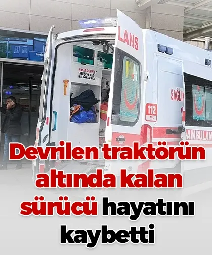Devrilen traktörün altında kalan sürücü hayatını kaybetti