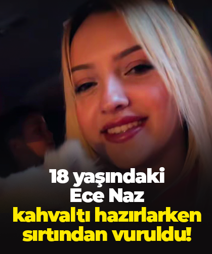 18 yaşındaki  Ece Naz  kahvaltı hazırlarken  sırtından vuruldu!