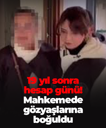 19 yıl sonra  hesap günü!  Mahkemede gözyaşlarına boğuldu