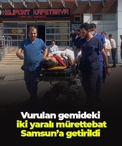 Vurulan gemideki iki yaralı mürettebat Samsun’a getirildi