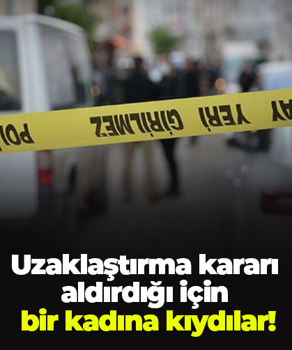 Uzaklaştırma kararı aldırdığı için  bir kadına kıydılar!