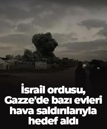 İsrail ordusu, Gazze'de bazı evleri hava saldırılarıyla hedef aldı