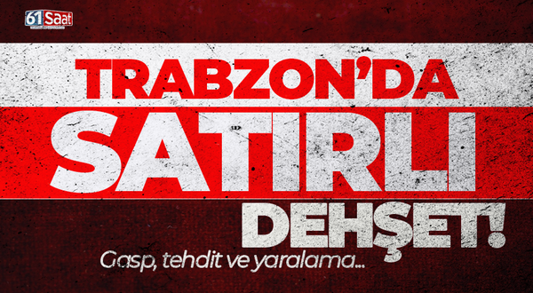 Trabzon'da satırlı dehşet! Gasp, tehdit ve yaralama...