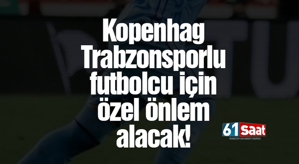 Kopenhag Trabzonsporlu futbolcuya özel önlem alacak!