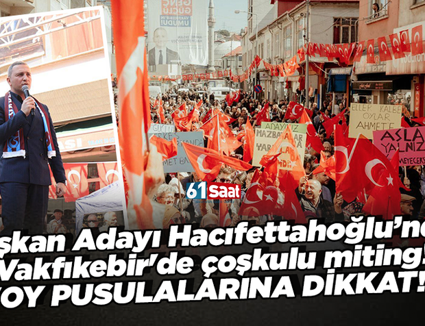 Başkan Adayı Hacıfettahoğlu’ndan Vakfıkebir'de çoşkulu miting! "OY PUSULALARINA DİKKAT!"