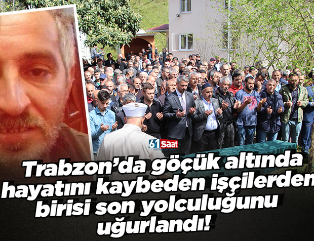 Trabzon’da göçük altında hayatını kaybeden işçilerden İbrahim Keskin son yolculuğuna uğurlandı!
