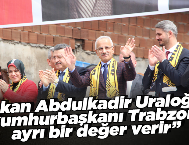 Bakan Abdulkadir Uraloğlu: ‘’Cumhurbaşkanı Trabzon’a ayrı bir değer verir’’