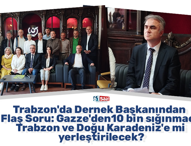 Trabzon'da Dernek Başkanından Flaş Soru: Gazze'den 10 bin sığınmacı Trabzon ve Doğu Karadeniz'e mi yerleştirilecek?