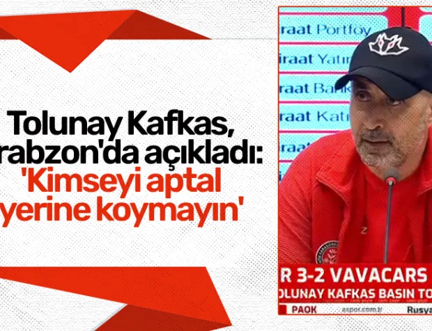 Tolunay Kafkas, Trabzon'da açıkladı: 'Kimseyi aptal yerine koymayın'