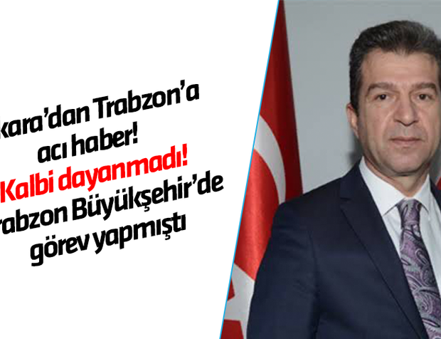 Ankara’dan Trabzon’a acı haber! Kalbi dayanmadı! Trabzon Büyükşehir’de görev yapmıştı 