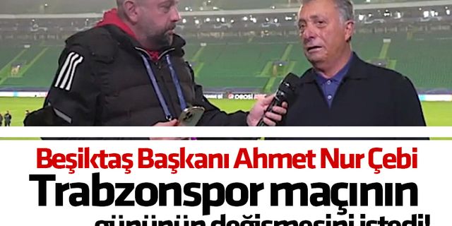 Beşiktaş Başkanı Ahmet Nur Çebi Trabzonspor maçının gününün değişmesini istedi