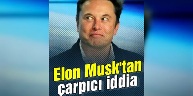 Elon Musk'tan çarpıcı iddia