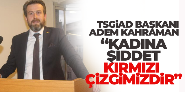 TSGİAD Başkanı Adem Karaman, kadına şiddet kırmızı çizgimizdir!