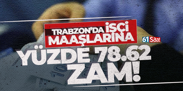 Trabzon'da işçilere yüzde 78.62 oranında zam!