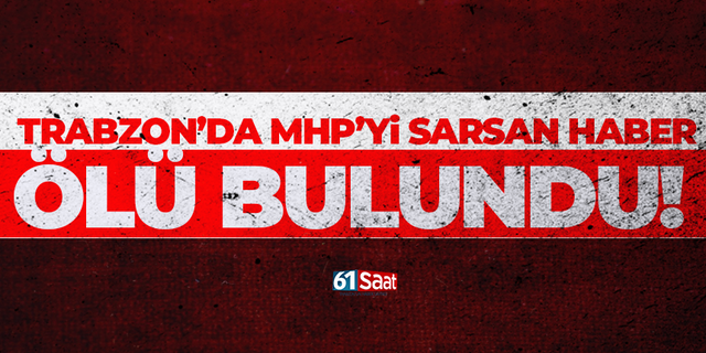 Trabzon'da MHP'yi sarsan haber! Ölü bulundu...