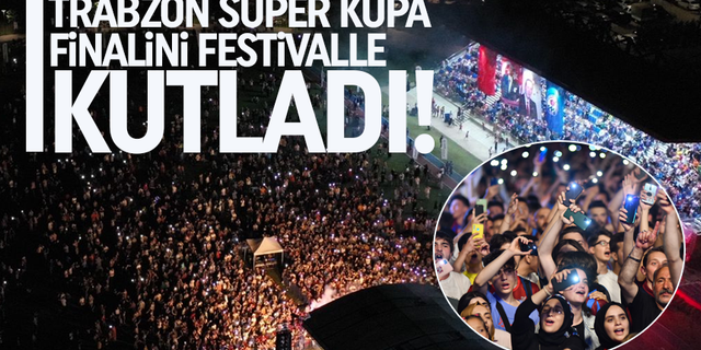 Trabzon, Süper Kupa Finalini Festivalle kutladı!