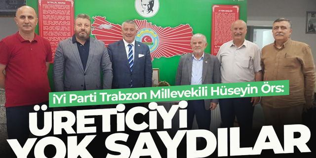 Trabzon Milletvekili Hüseyin Örs: Üreticiyi yok saydılar...