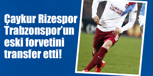 Çaykur Rizespor Trabzonspor'un eski forvetini transfer etti!
