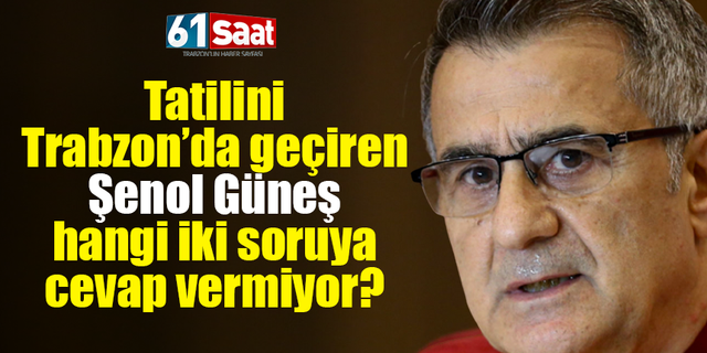 Tatilini Trabzon’da geçiren Şenol Güneş hangi iki soruya cevap vermiyor?