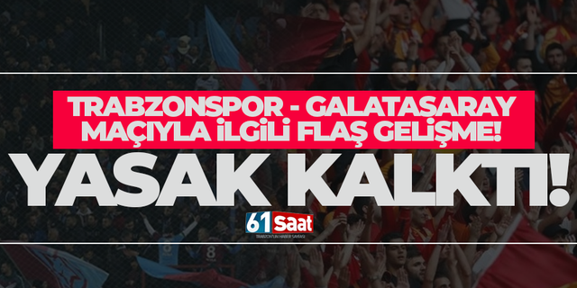 Trabzonspor - Galatasaray maçında yasak kaldırıldı!