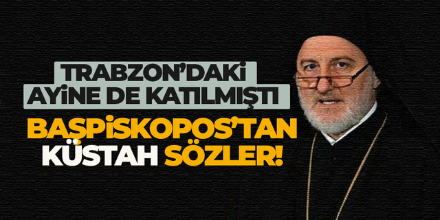 Trabzon'da ayine de katılmıştı! Başpiskopos'tan küstah çıkış...
