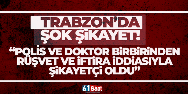Trabzon'da polis ve doktor birbirinden şikayetçi oldu!