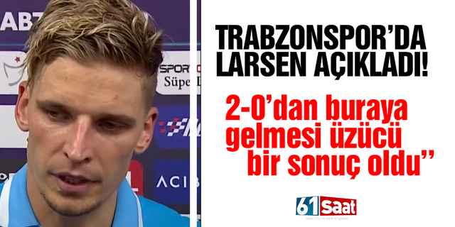 Trabzonsporlu Larsen ''Buraya gelmesi üzücü''