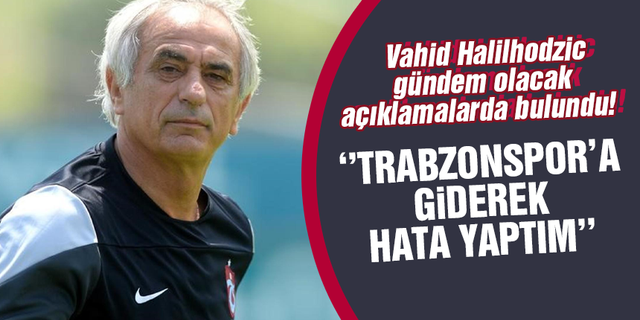 Vahid Halilhodzic yine gündem olacak açıklamalar yaptı! Trabzonspor’a giderek hata yaptım