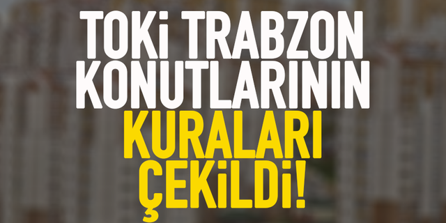 TOKİ Trabzon konutlarının kuraları çekildi! İşte sonuçlar...