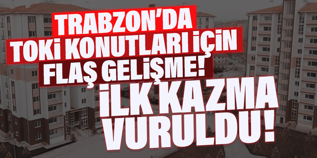 Trabzon'da TOKİ Konutları için ilk kazma vuruldu!